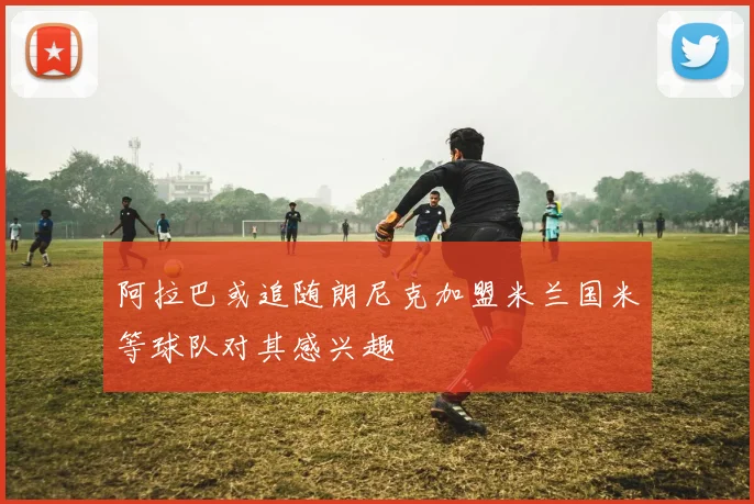 阿拉巴或追随朗尼克加盟米兰国米等球队对其感兴趣
