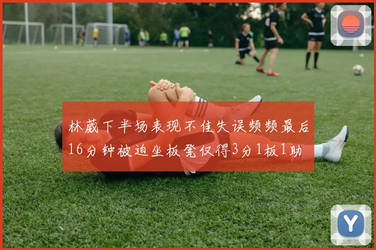 林葳下半场表现不佳失误频频最后16分钟被迫坐板凳仅得3分1板1助