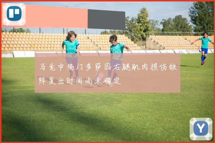 马竞中场门多萨因右腿肌肉损伤缺阵复出时间尚未确定