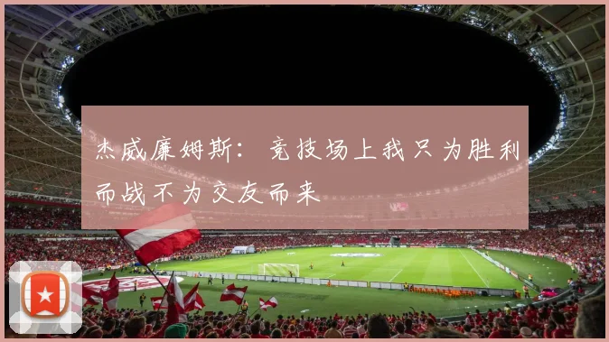 杰威廉姆斯：竞技场上我只为胜利而战不为交友而来