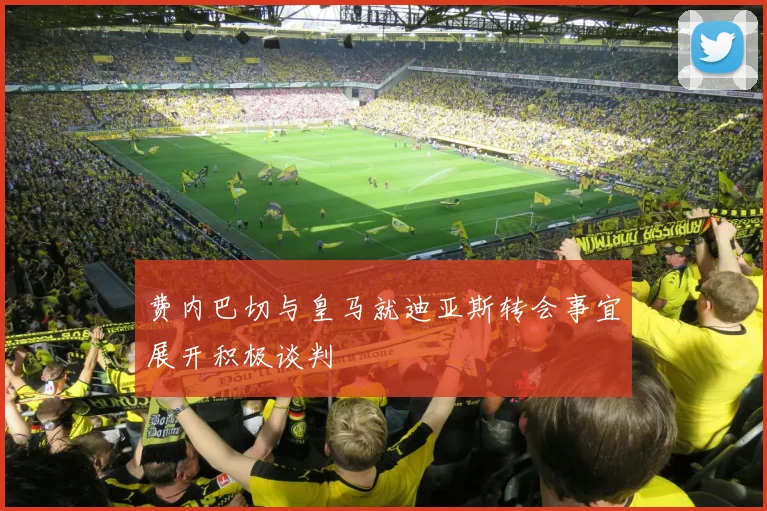 费内巴切与皇马就迪亚斯转会事宜展开积极谈判