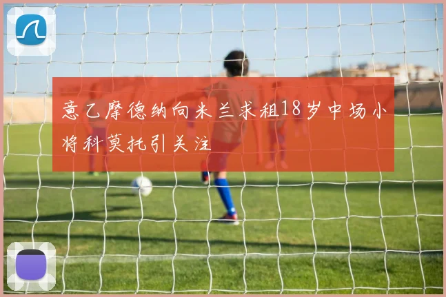 意乙摩德纳向米兰求租18岁中场小将科莫托引关注