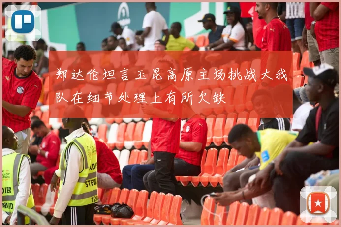 郑达伦坦言玉昆高原主场挑战大我队在细节处理上有所欠缺