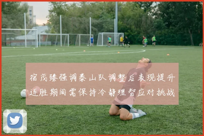 宿茂臻强调泰山队调整后表现提升连胜期间需保持冷静理智应对挑战