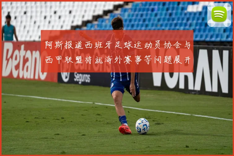 阿斯报道西班牙足球运动员协会与西甲联盟将就海外赛事等问题展开重要谈判