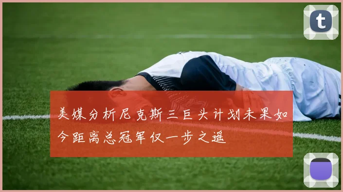美媒分析尼克斯三巨头计划未果如今距离总冠军仅一步之遥