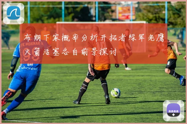 布朗下家概率分析开拓者绿军老鹰火箭活塞各自前景探讨