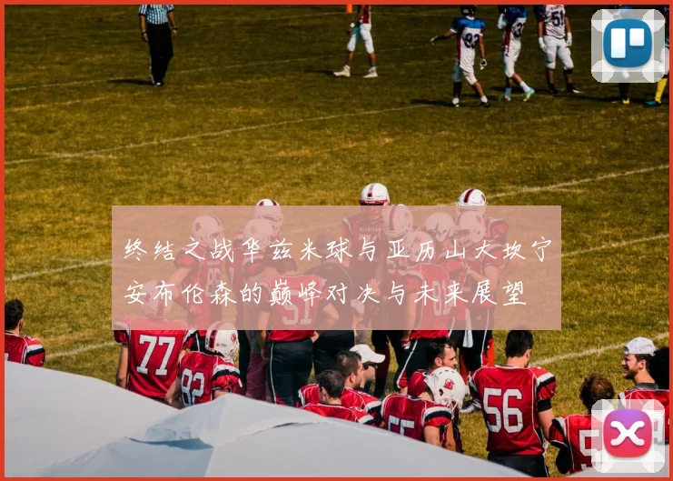 终结之战华兹米球与亚历山大坎宁安布伦森的巅峰对决与未来展望