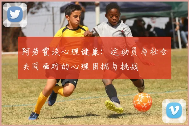 阿劳霍谈心理健康：运动员与社会共同面对的心理困扰与挑战