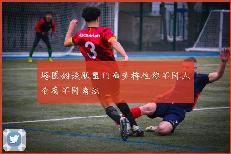 塔图姆谈联盟门面多样性称不同人会有不同看法