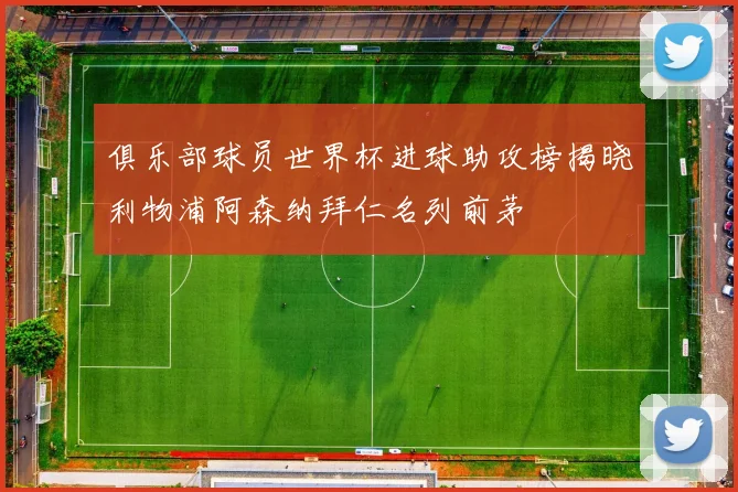 俱乐部球员世界杯进球助攻榜揭晓利物浦阿森纳拜仁名列前茅