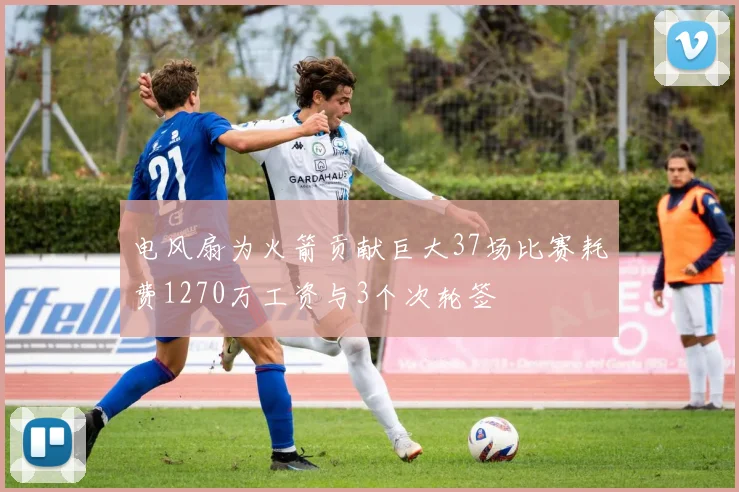 电风扇为火箭贡献巨大37场比赛耗费1270万工资与3个次轮签