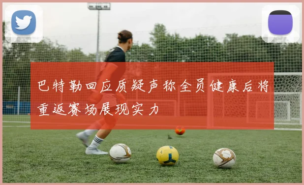 巴特勒回应质疑声称全员健康后将重返赛场展现实力