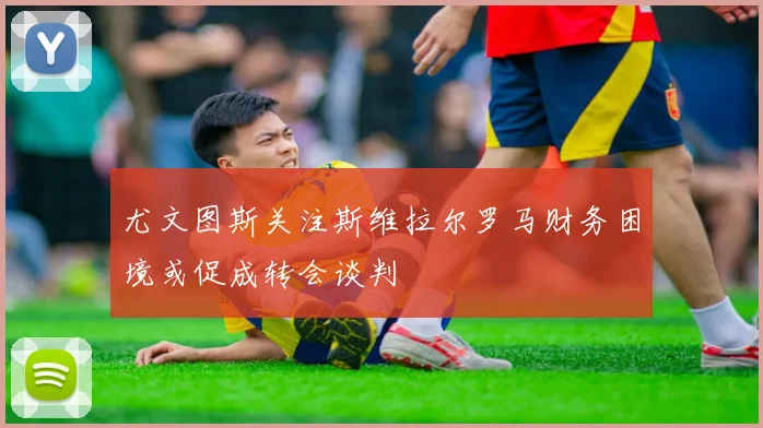 尤文图斯关注斯维拉尔罗马财务困境或促成转会谈判