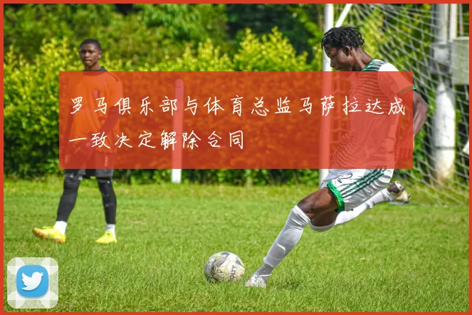 罗马俱乐部与体育总监马萨拉达成一致决定解除合同