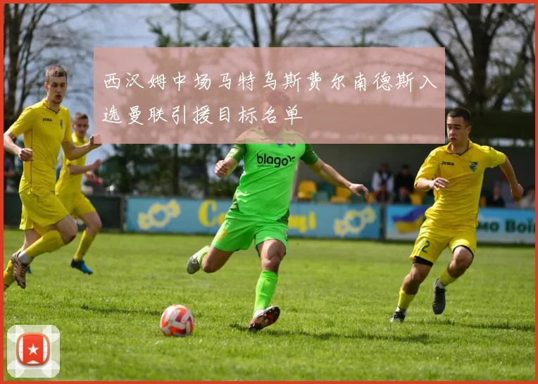 西汉姆中场马特乌斯费尔南德斯入选曼联引援目标名单