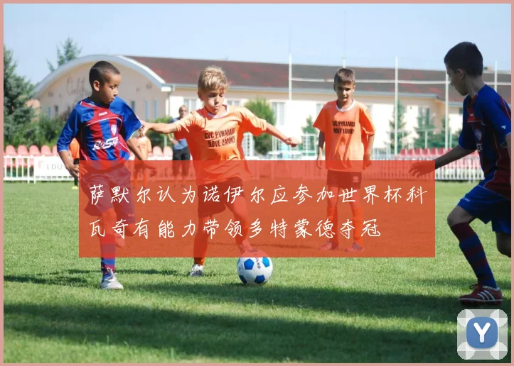 萨默尔认为诺伊尔应参加世界杯科瓦奇有能力带领多特蒙德夺冠