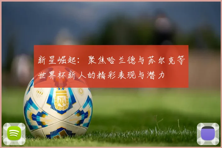 新星崛起：聚焦哈兰德与苏尔克等世界杯新人的精彩表现与潜力