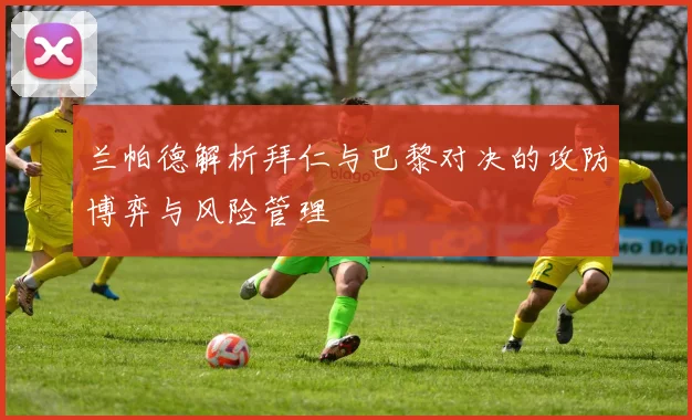 兰帕德解析拜仁与巴黎对决的攻防博弈与风险管理